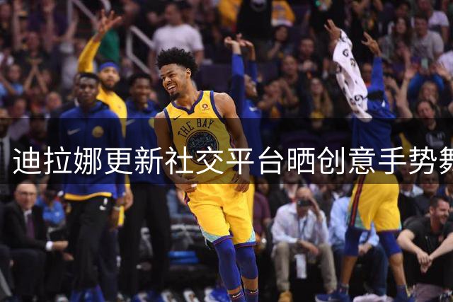 迪拉娜更新社交平台晒创意手势舞 俏皮配文引球迷互动